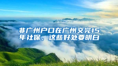 非广州户口在广州交完15年社保，这些好处要明白