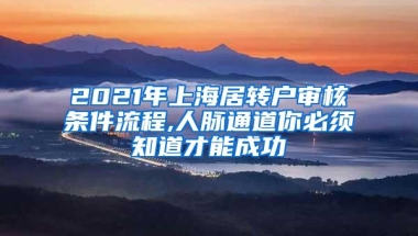 2021年上海居转户审核条件流程,人脉通道你必须知道才能成功