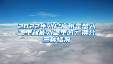 2022年入户广州是想入哪里就能入哪里吗？得分三种情况