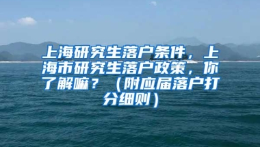 上海研究生落户条件，上海市研究生落户政策，你了解嘛？（附应届落户打分细则）