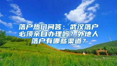 落户热门问答：武汉落户必须亲自办理吗？外地人落户有哪些渠道？