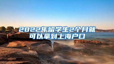 2022年留学生2个月就可以拿到上海户口