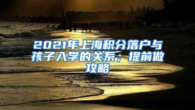 2021年上海积分落户与孩子入学的关系；提前做攻略