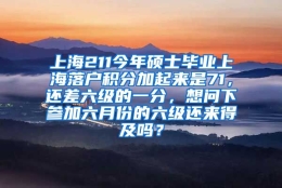 上海211今年硕士毕业上海落户积分加起来是71，还差六级的一分，想问下参加六月份的六级还来得及吗？