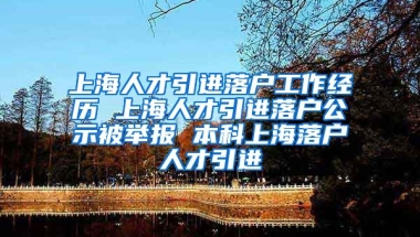 上海人才引进落户工作经历 上海人才引进落户公示被举报 本科上海落户人才引进