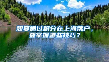 想要通过积分在上海落户，要掌握哪些技巧？