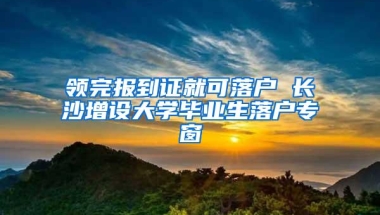 领完报到证就可落户 长沙增设大学毕业生落户专窗