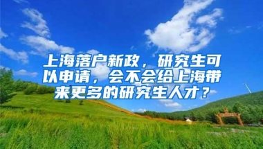 上海落户新政，研究生可以申请，会不会给上海带来更多的研究生人才？