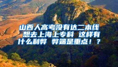 山西人高考没有达二本线 想去上海上专科 这样有什么利弊 弊端是重点！？