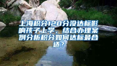 上海积分120分没达标影响孩子上学，结合办理案例分析积分如何达标最合适？