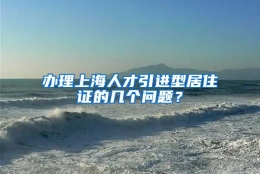 办理上海人才引进型居住证的几个问题？