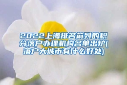 2022上海排名前列的积分落户办理机构名单出炉(落户大城市有什么好处)