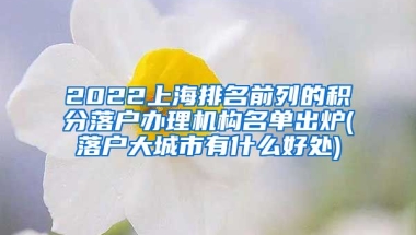 2022上海排名前列的积分落户办理机构名单出炉(落户大城市有什么好处)