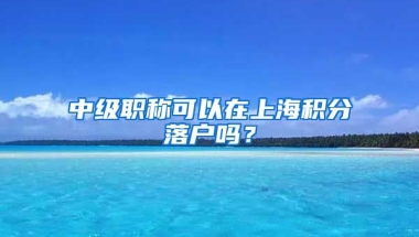 中级职称可以在上海积分落户吗？