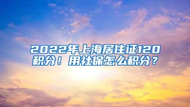 2022年上海居住证120积分！用社保怎么积分？