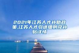 2021年江苏人才补助政策,江苏人才引进细则及补贴详情