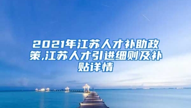 2021年江苏人才补助政策,江苏人才引进细则及补贴详情