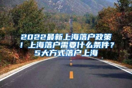 2022最新上海落户政策！上海落户需要什么条件？5大方式落户上海