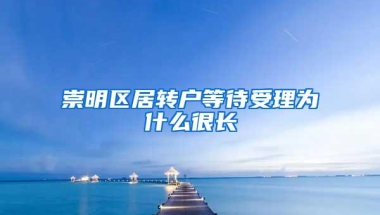 崇明区居转户等待受理为什么很长