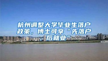 杭州调整大学毕业生落户政策，博士可享“先落户、后就业”