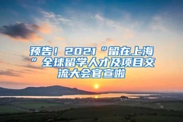 预告！2021“留在上海”全球留学人才及项目交流大会官宣啦