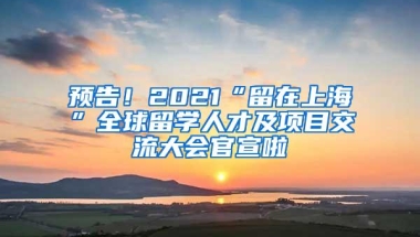 预告！2021“留在上海”全球留学人才及项目交流大会官宣啦