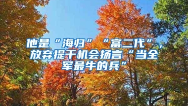 他是“海归”“富二代”，放弃提干机会扬言“当全军最牛的兵”