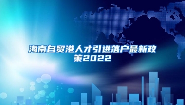 海南自贸港人才引进落户最新政策2022