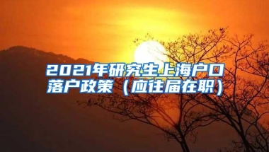 2021年研究生上海户口落户政策（应往届在职）