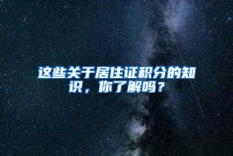 这些关于居住证积分的知识，你了解吗？