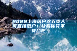 2022上海落户这五类人可直接落户！快看你符不符合吧