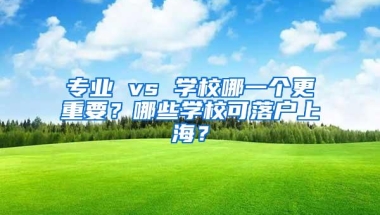 专业 vs 学校哪一个更重要？哪些学校可落户上海？