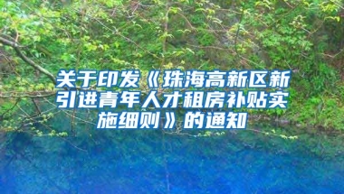 关于印发《珠海高新区新引进青年人才租房补贴实施细则》的通知