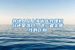 外地人在上海优先办理积分还是落户？这二者实质性的区别