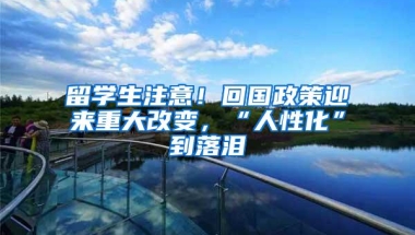 留学生注意！回国政策迎来重大改变，“人性化”到落泪