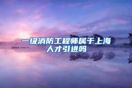 一级消防工程师属于上海人才引进吗