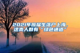 2021年应届生落户上海，这类人群有“绿色通道”