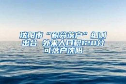 沈阳市“积分落户”细则出台 外来人口积120分可落户沈阳