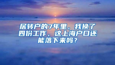 居转户的7年里，我换了四份工作，这上海户口还能落下来吗？