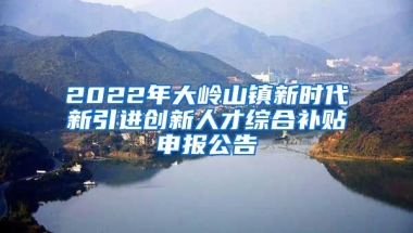 2022年大岭山镇新时代新引进创新人才综合补贴申报公告