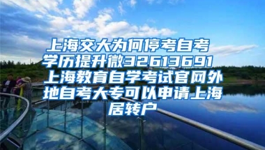 上海交大为何停考自考 学历提升微32613691 上海教育自学考试官网外地自考大专可以申请上海居转户