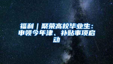 福利｜聚荣高校毕业生：申领今年津、补贴事项启动