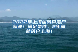 2022年上海居转户落户新政！满足条件，2年就能落户上海！