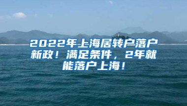 2022年上海居转户落户新政！满足条件，2年就能落户上海！