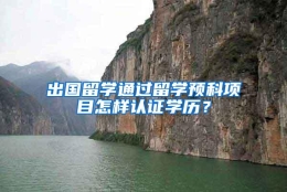 出国留学通过留学预科项目怎样认证学历？