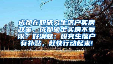 成都在职研究生落户买房政策，成都硕士买房不受限？好消息：研究生落户有补贴，赶快行动起来!