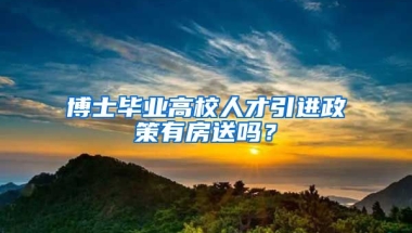 博士毕业高校人才引进政策有房送吗？