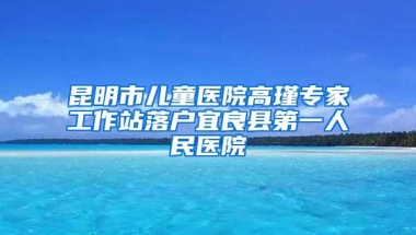 昆明市儿童医院高瑾专家工作站落户宜良县第一人民医院