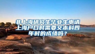 非上海研究生毕业生申请上海户口时需要交本科四年时的成绩吗？