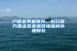 户籍业务量骤升，虹口警方推出多渠道咨询缩减办理时长